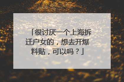 很讨厌一个上海拆迁户女的，想去开爆料贴，可以吗？