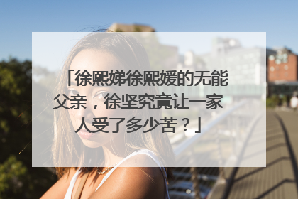 徐熙娣徐熙媛的无能父亲，徐坚究竟让一家人受了多少苦？