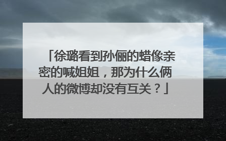 徐璐看到孙俪的蜡像亲密的喊姐姐，那为什么俩人的微博却没有互关？