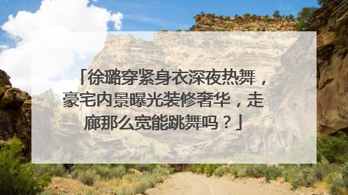 徐璐穿紧身衣深夜热舞,豪宅内景曝光装修奢华,走廊那么宽能跳舞吗?