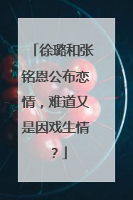 徐璐和张铭恩公布恋情，难道又是因戏生情？
