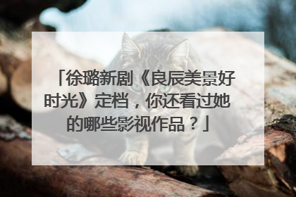 徐璐新剧《良辰美景好时光》定档,你还看过她的哪些影视作品?