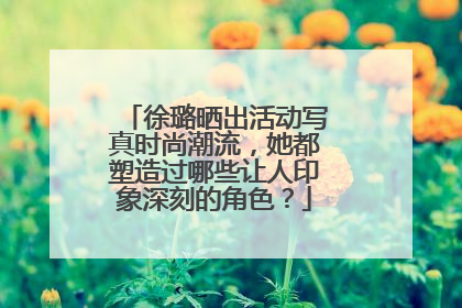 徐璐晒出活动写真时尚潮流,她都塑造过哪些让人印象深刻的角色?