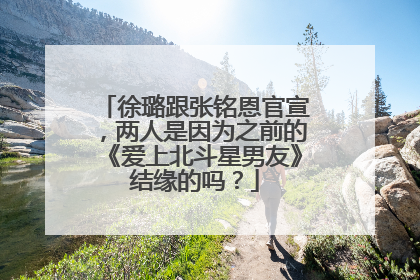 徐璐跟张铭恩官宣，两人是因为之前的《爱上北斗星男友》结缘的吗？
