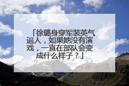 徐璐身穿军装英气逼人，如果她没有演戏，一直在部队会变成什么样子？