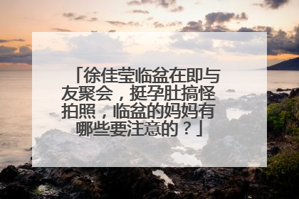 徐佳莹临盆在即与友聚会,挺孕肚搞怪拍照,临盆的妈妈有哪些要注意的?