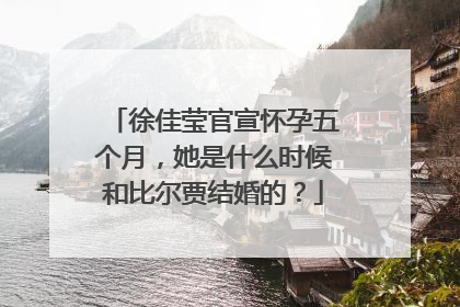徐佳莹官宣怀孕五个月，她是什么时候和比尔贾结婚的？