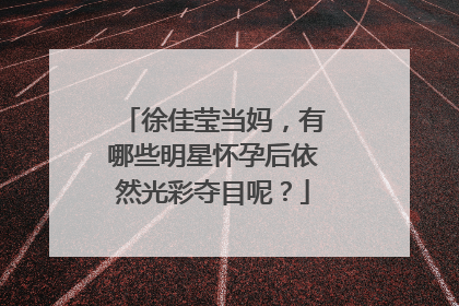徐佳莹当妈，有哪些明星怀孕后依然光彩夺目呢？