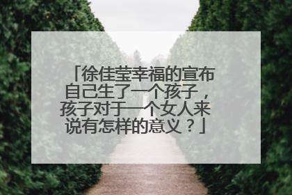 徐佳莹幸福的宣布自己生了一个孩子，孩子对于一个女人来说有怎样的意义？