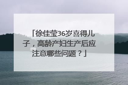 徐佳莹36岁喜得儿子，高龄产妇生产后应注意哪些问题？
