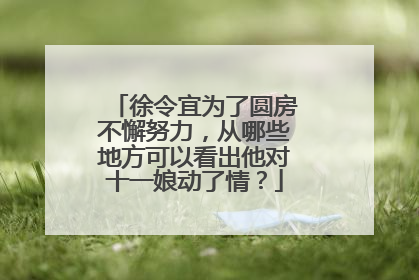 徐令宜为了圆房不懈努力，从哪些地方可以看出他对十一娘动了情？
