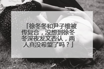 徐冬冬和尹子维被传复合，没想到徐冬冬深夜发文否认，两人真没希望了吗？