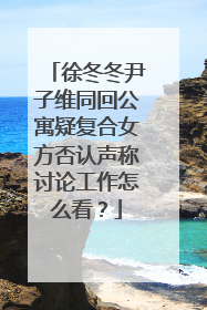 徐冬冬尹子维同回公寓疑复合女方否认声称讨论工作怎么看？