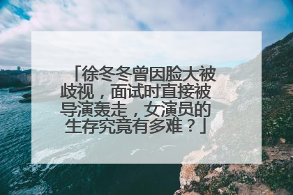 徐冬冬曾因脸大被歧视,面试时直接被导演轰走,女演员的生存究竟有多难?