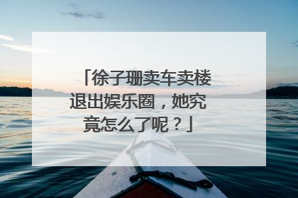 徐子珊卖车卖楼退出娱乐圈,她究竟怎么了呢?