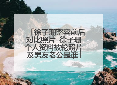 徐子珊整容前后对比照片 徐子珊个人资料被轮照片及男友老公是谁
