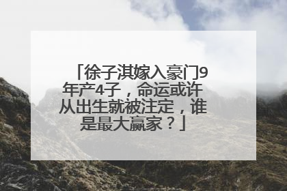 徐子淇嫁入豪门9年产4子，命运或许从出生就被注定，谁是最大赢家？