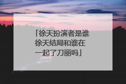 徐天扮演者是谁 徐天结局和谁在一起了刀丽吗