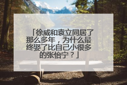 徐威和袁立同居了那么多年,为什么最终娶了比自己小很多的张怡宁?