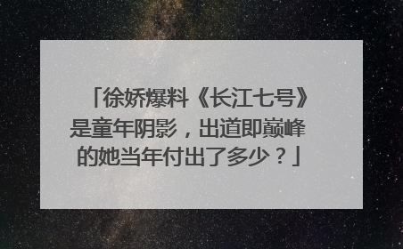 徐娇爆料《长江七号》是童年阴影，出道即巅峰的她当年付出了多少？