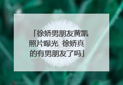 徐娇男朋友黄凯照片曝光 徐娇真的有男朋友了吗