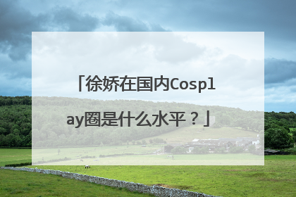 徐娇在国内Cosplay圈是什么水平?