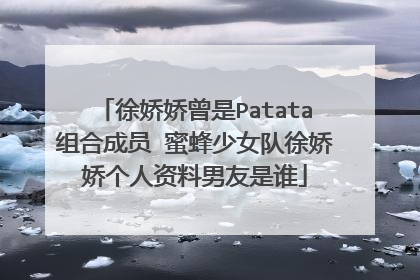 徐娇娇曾是Patata组合成员 蜜蜂少女队徐娇娇个人资料男友是谁