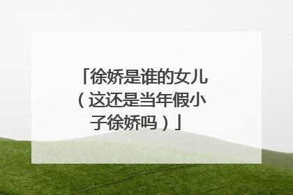 徐娇是谁的女儿（这还是当年假小子徐娇吗）