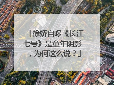 徐娇自曝《长江七号》是童年阴影，为何这么说？