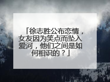 徐志胜公布恋情，女友因为笑点而坠入爱河，他们之间是如何相识的？