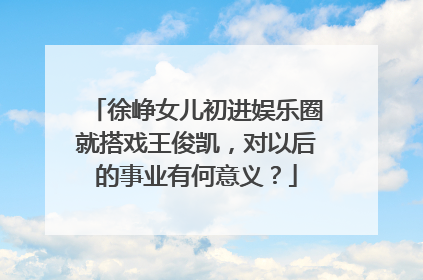 徐峥女儿初进娱乐圈就搭戏王俊凯，对以后的事业有何意义？