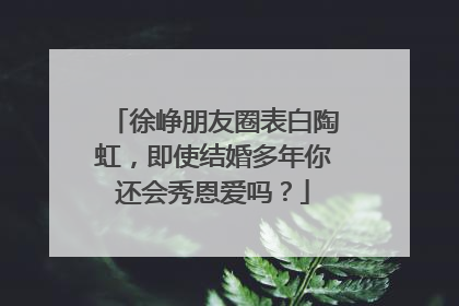徐峥朋友圈表白陶虹,即使结婚多年你还会秀恩爱吗?