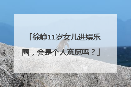 徐峥11岁女儿进娱乐圈,会是个人意愿吗?