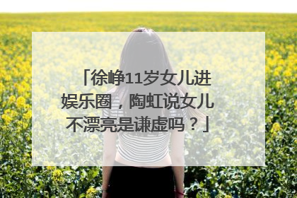 徐峥11岁女儿进娱乐圈,陶虹说女儿不漂亮是谦虚吗?