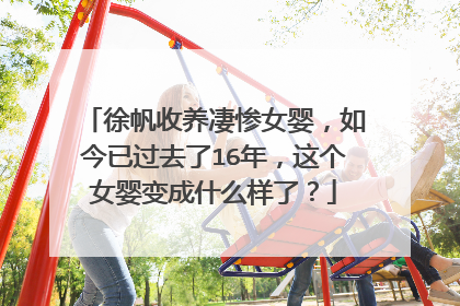 徐帆收养凄惨女婴,如今已过去了16年,这个女婴变成什么样了?