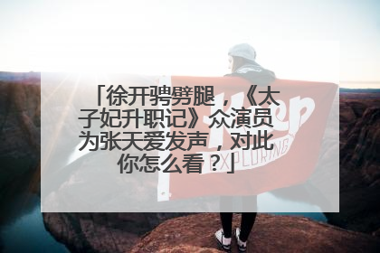 徐开骋劈腿,《太子妃升职记》众演员为张天爱发声,对此你怎么看?