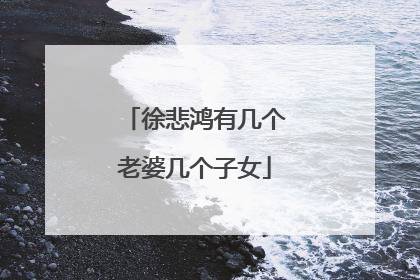 徐悲鸿有几个老婆几个子女