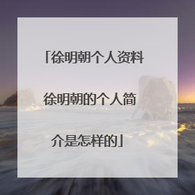 徐明朝个人资料 徐明朝的个人简介是怎样的