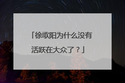 徐歌阳为什么没有活跃在大众了?