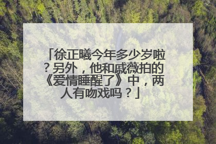 徐正曦今年多少岁啦？另外，他和戚薇拍的《爱情睡醒了》中，两人有吻戏吗？