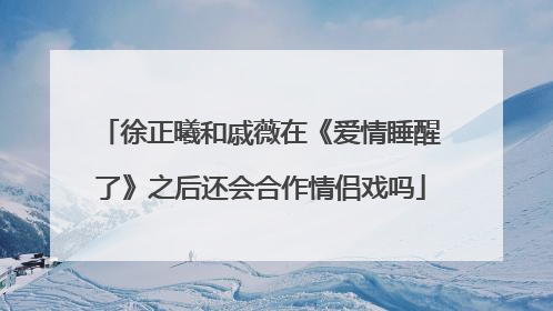 徐正曦和戚薇在《爱情睡醒了》之后还会合作情侣戏吗