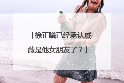 徐正曦已经承认戚薇是他女朋友了?