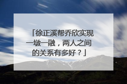 徐正溪帮乔欣实现一墩一融,两人之间的关系有多好?