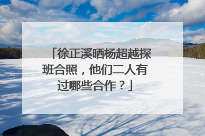 徐正溪晒杨超越探班合照,他们二人有过哪些合作?