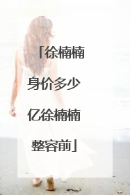 徐楠楠身价多少亿徐楠楠整容前