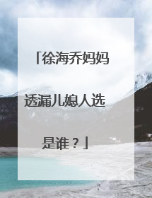 徐海乔妈妈透漏儿媳人选是谁?