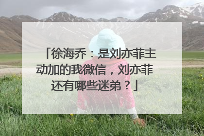 徐海乔:是刘亦菲主动加的我微信,刘亦菲还有哪些迷弟?