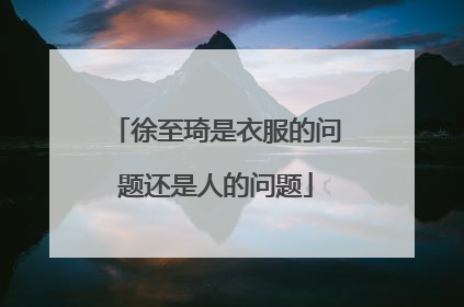 徐至琦是衣服的问题还是人的问题