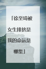 徐至琦被女生排挤是我的命运是哪集