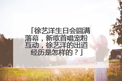 徐艺洋生日会圆满落幕，新歌首唱宠粉互动，徐艺洋的出道经历是怎样的？